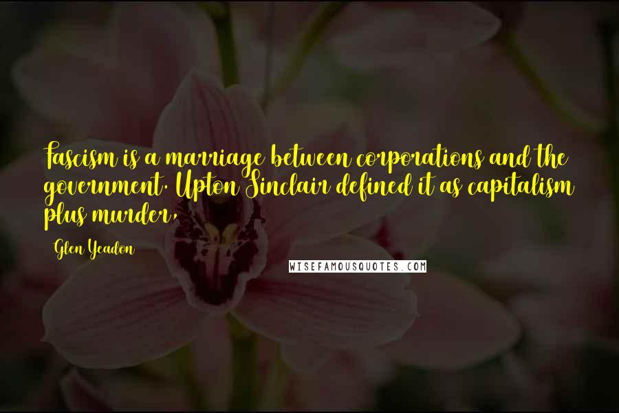 Glen Yeadon Quotes: Fascism is a marriage between corporations and the government. Upton Sinclair defined it as capitalism plus murder,
