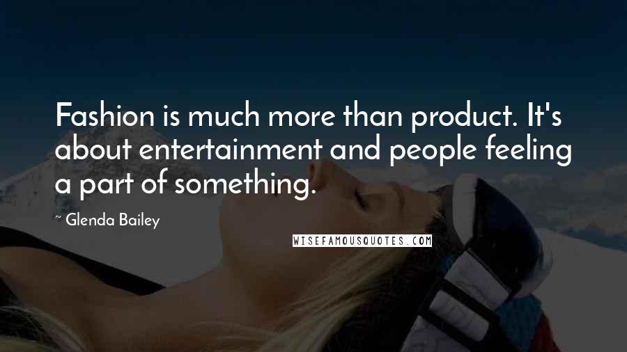 Glenda Bailey Quotes: Fashion is much more than product. It's about entertainment and people feeling a part of something.