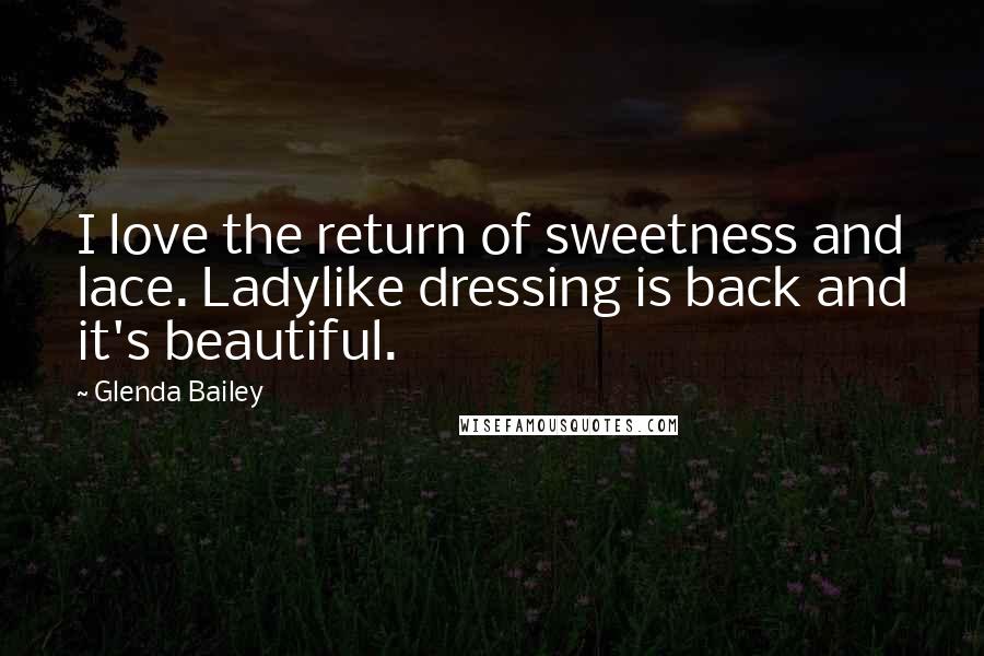 Glenda Bailey Quotes: I love the return of sweetness and lace. Ladylike dressing is back and it's beautiful.