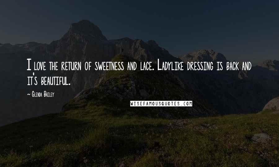 Glenda Bailey Quotes: I love the return of sweetness and lace. Ladylike dressing is back and it's beautiful.