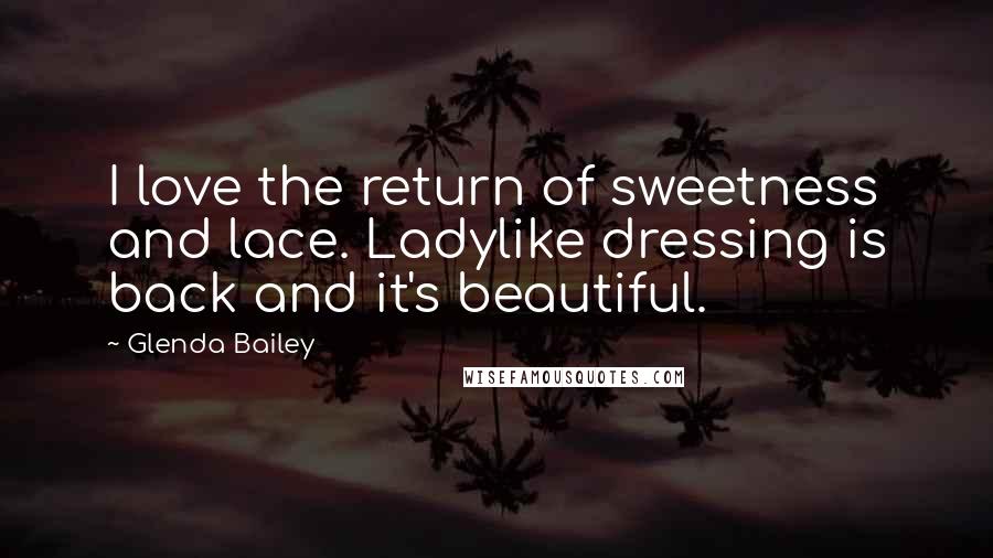 Glenda Bailey Quotes: I love the return of sweetness and lace. Ladylike dressing is back and it's beautiful.