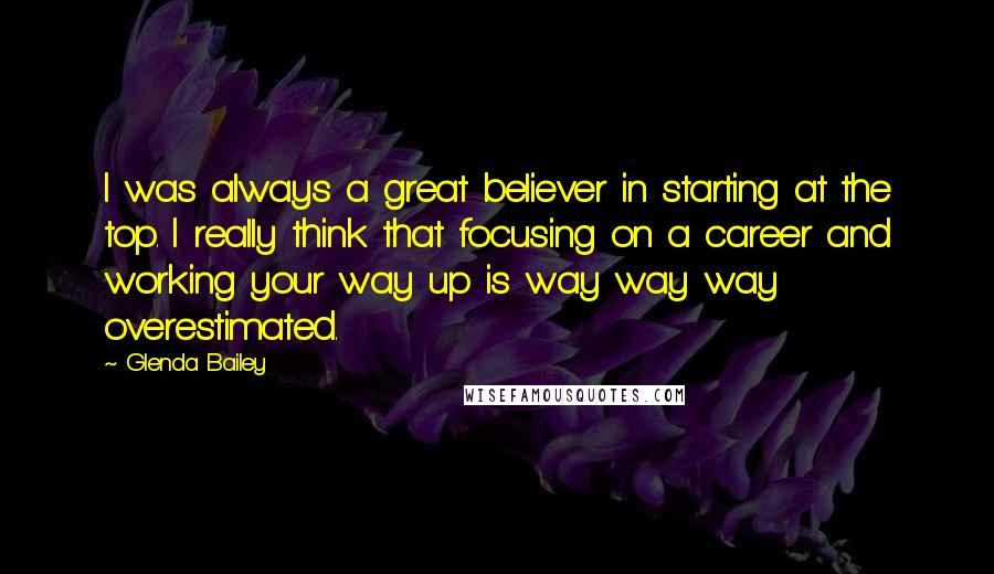 Glenda Bailey Quotes: I was always a great believer in starting at the top. I really think that focusing on a career and working your way up is way way way overestimated.