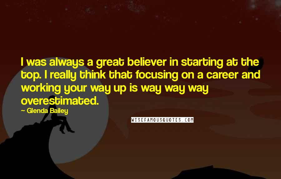 Glenda Bailey Quotes: I was always a great believer in starting at the top. I really think that focusing on a career and working your way up is way way way overestimated.