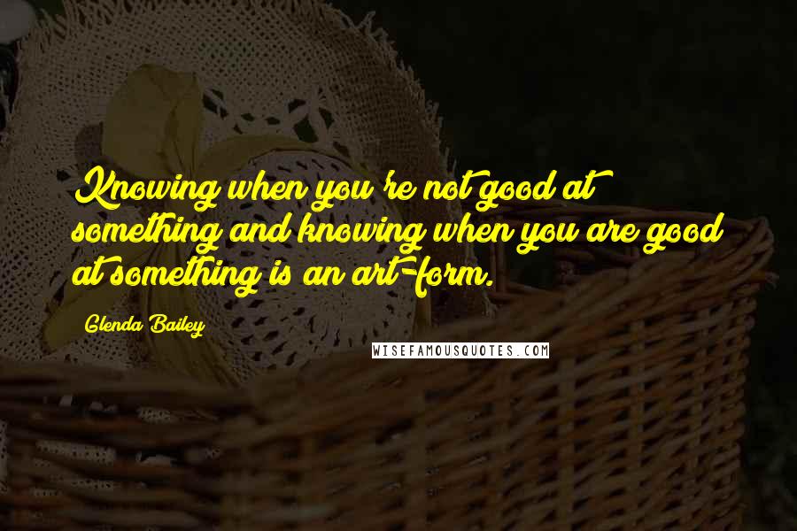 Glenda Bailey Quotes: Knowing when you're not good at something and knowing when you are good at something is an art-form.