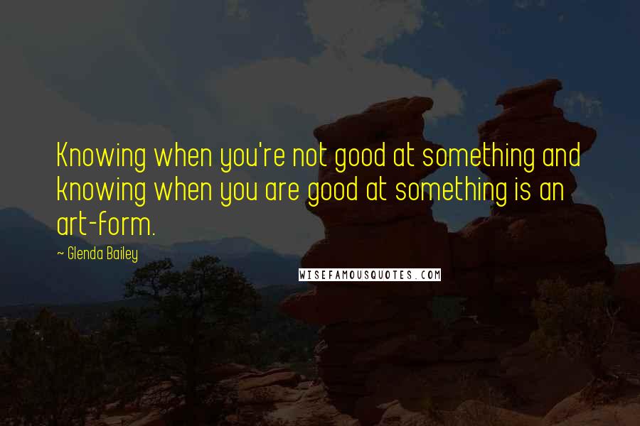 Glenda Bailey Quotes: Knowing when you're not good at something and knowing when you are good at something is an art-form.