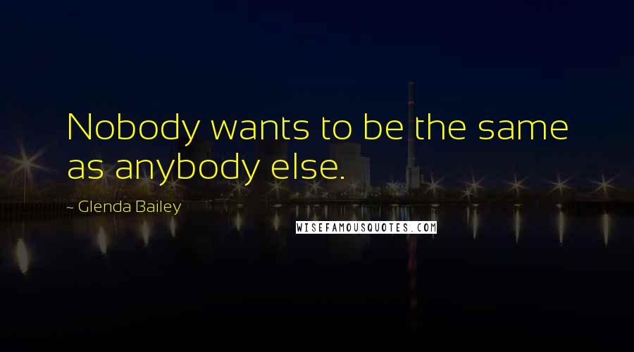 Glenda Bailey Quotes: Nobody wants to be the same as anybody else.