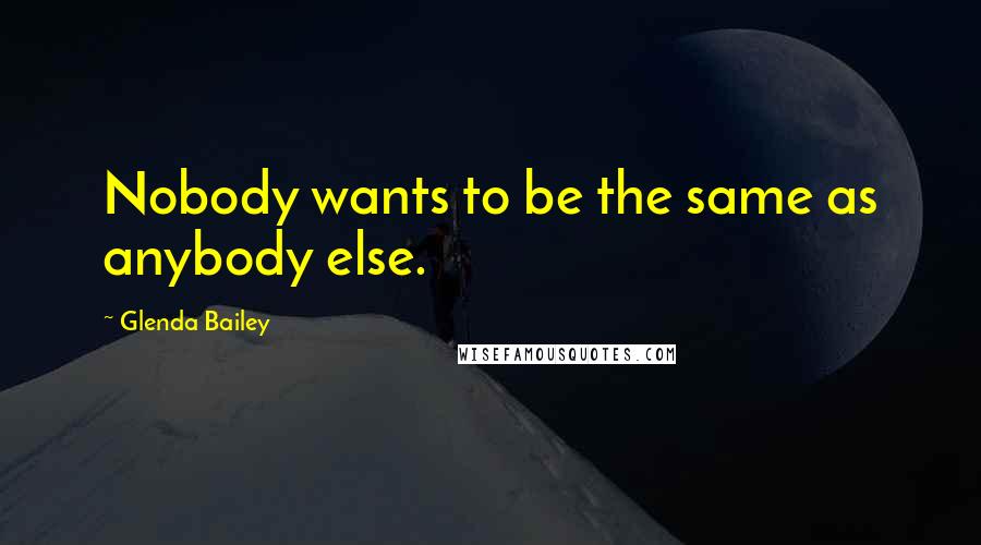 Glenda Bailey Quotes: Nobody wants to be the same as anybody else.