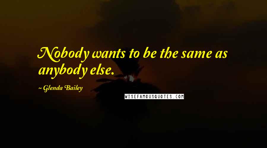 Glenda Bailey Quotes: Nobody wants to be the same as anybody else.