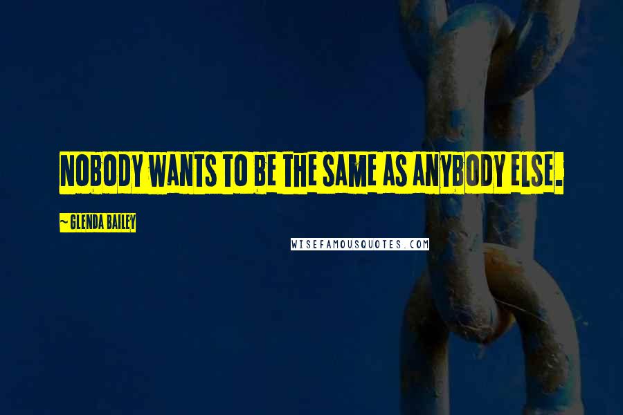 Glenda Bailey Quotes: Nobody wants to be the same as anybody else.