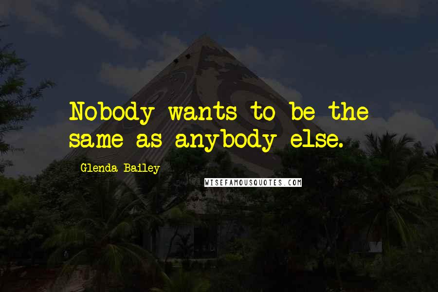 Glenda Bailey Quotes: Nobody wants to be the same as anybody else.