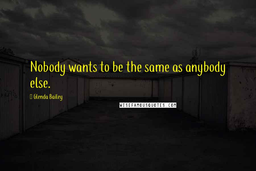 Glenda Bailey Quotes: Nobody wants to be the same as anybody else.