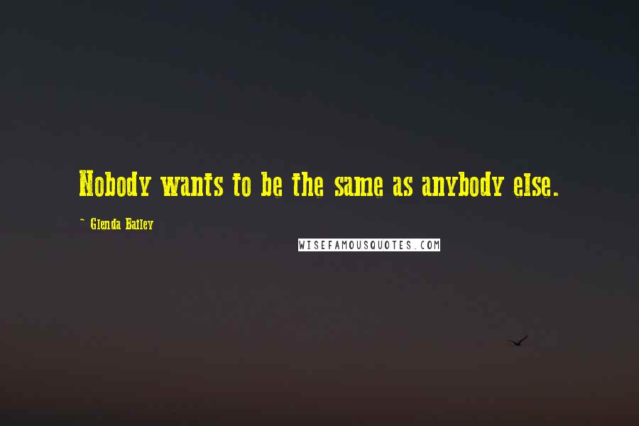 Glenda Bailey Quotes: Nobody wants to be the same as anybody else.