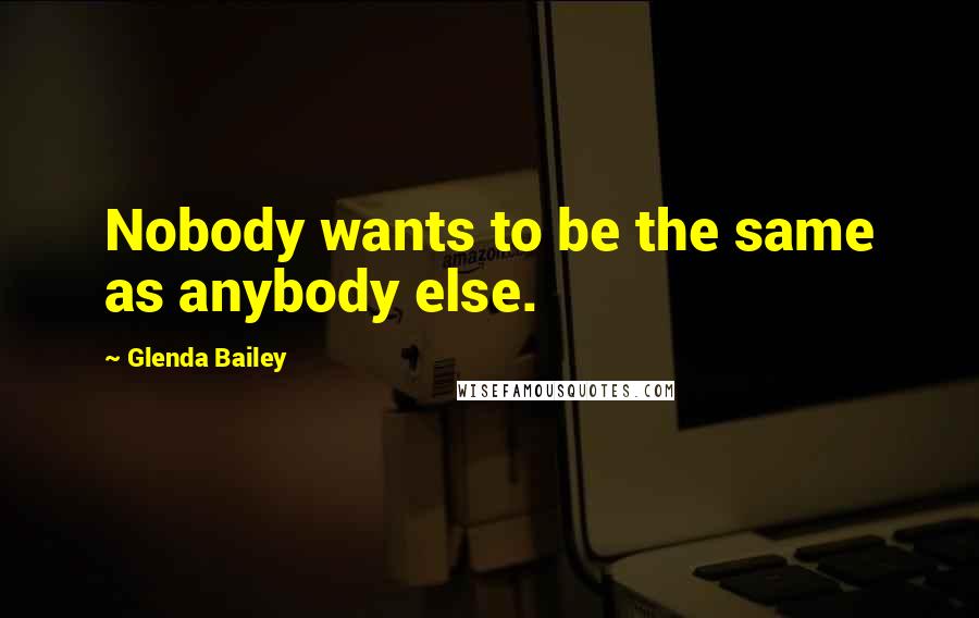 Glenda Bailey Quotes: Nobody wants to be the same as anybody else.