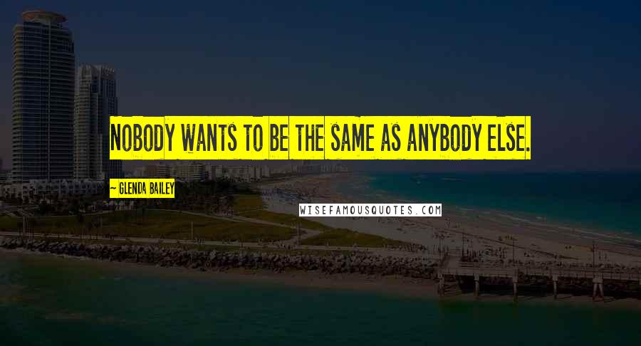 Glenda Bailey Quotes: Nobody wants to be the same as anybody else.