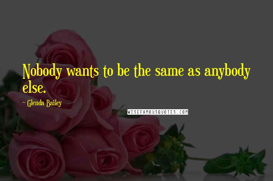 Glenda Bailey Quotes: Nobody wants to be the same as anybody else.