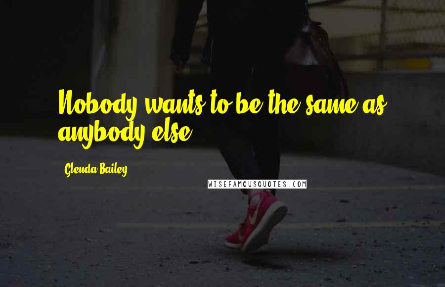 Glenda Bailey Quotes: Nobody wants to be the same as anybody else.