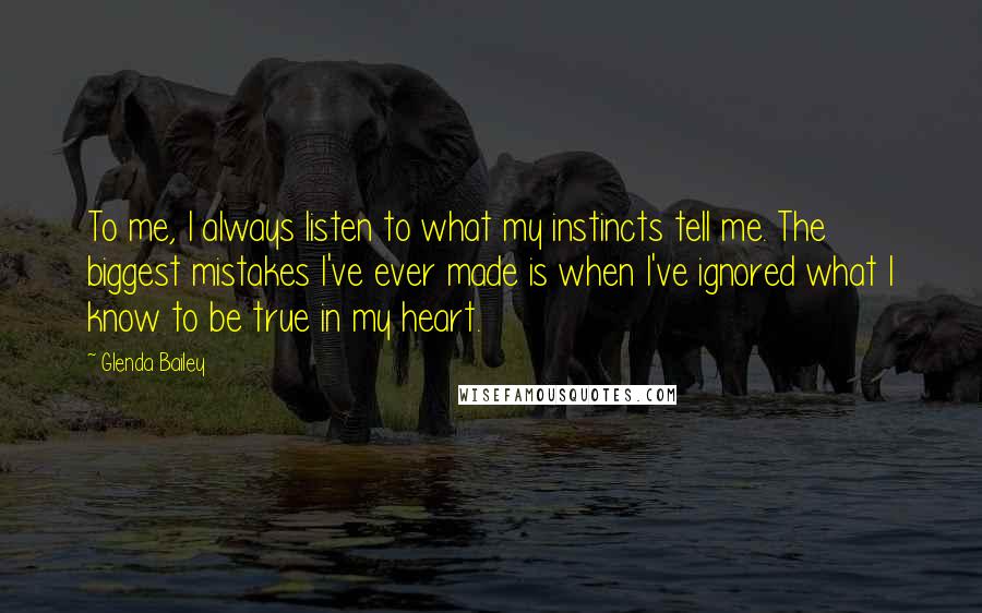 Glenda Bailey Quotes: To me, I always listen to what my instincts tell me. The biggest mistakes I've ever made is when I've ignored what I know to be true in my heart.