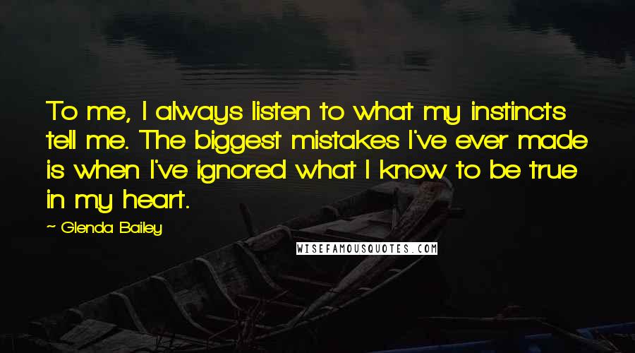 Glenda Bailey Quotes: To me, I always listen to what my instincts tell me. The biggest mistakes I've ever made is when I've ignored what I know to be true in my heart.