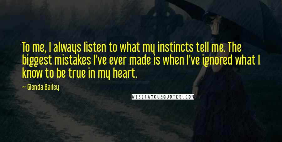 Glenda Bailey Quotes: To me, I always listen to what my instincts tell me. The biggest mistakes I've ever made is when I've ignored what I know to be true in my heart.