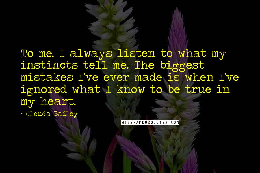 Glenda Bailey Quotes: To me, I always listen to what my instincts tell me. The biggest mistakes I've ever made is when I've ignored what I know to be true in my heart.