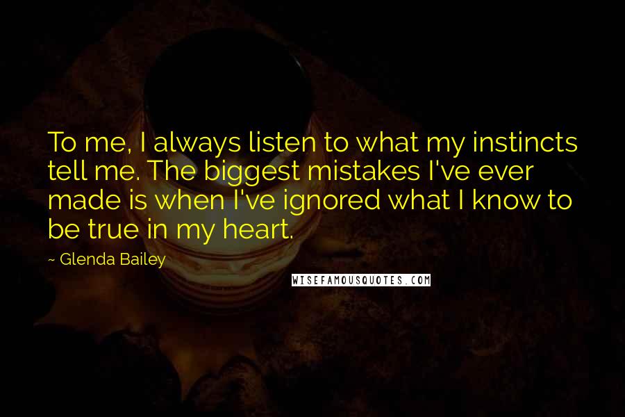 Glenda Bailey Quotes: To me, I always listen to what my instincts tell me. The biggest mistakes I've ever made is when I've ignored what I know to be true in my heart.