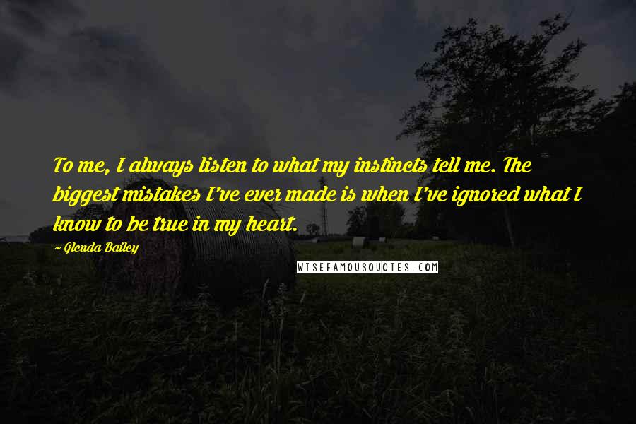 Glenda Bailey Quotes: To me, I always listen to what my instincts tell me. The biggest mistakes I've ever made is when I've ignored what I know to be true in my heart.