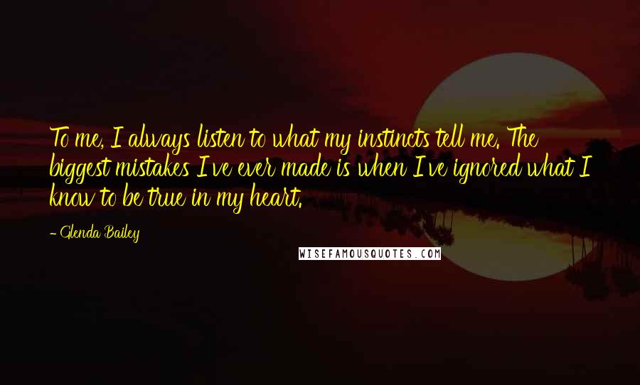 Glenda Bailey Quotes: To me, I always listen to what my instincts tell me. The biggest mistakes I've ever made is when I've ignored what I know to be true in my heart.