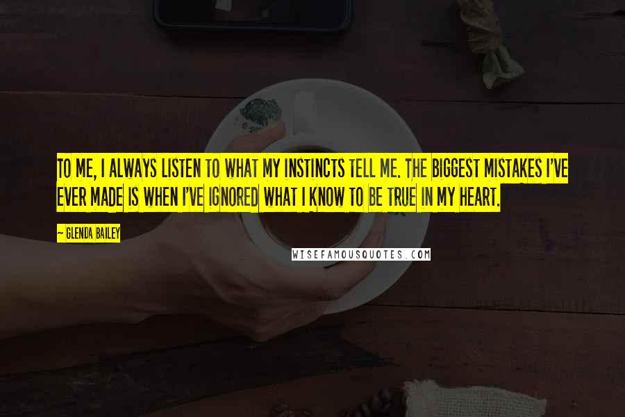 Glenda Bailey Quotes: To me, I always listen to what my instincts tell me. The biggest mistakes I've ever made is when I've ignored what I know to be true in my heart.