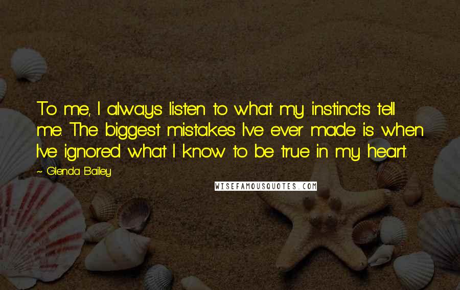 Glenda Bailey Quotes: To me, I always listen to what my instincts tell me. The biggest mistakes I've ever made is when I've ignored what I know to be true in my heart.