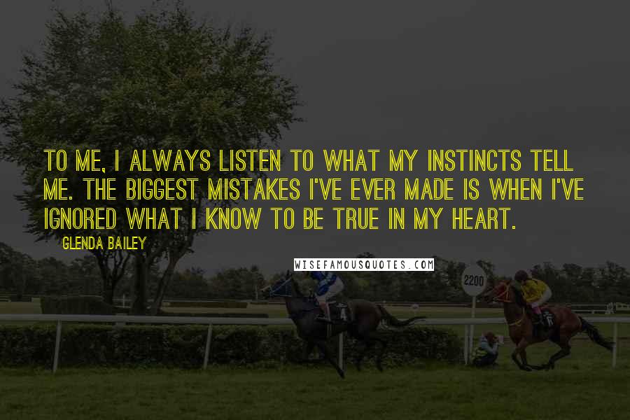 Glenda Bailey Quotes: To me, I always listen to what my instincts tell me. The biggest mistakes I've ever made is when I've ignored what I know to be true in my heart.