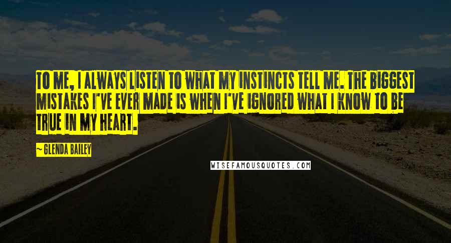 Glenda Bailey Quotes: To me, I always listen to what my instincts tell me. The biggest mistakes I've ever made is when I've ignored what I know to be true in my heart.