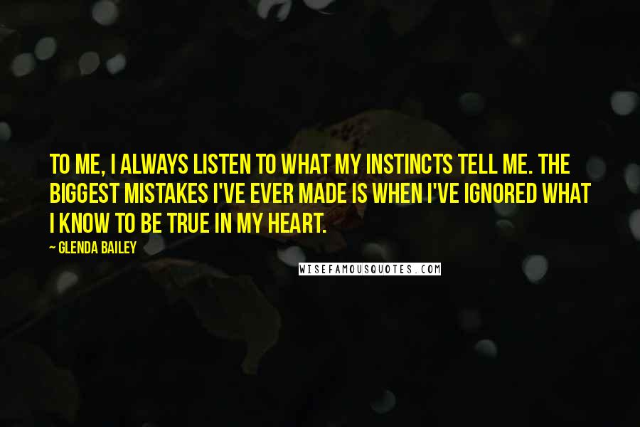 Glenda Bailey Quotes: To me, I always listen to what my instincts tell me. The biggest mistakes I've ever made is when I've ignored what I know to be true in my heart.