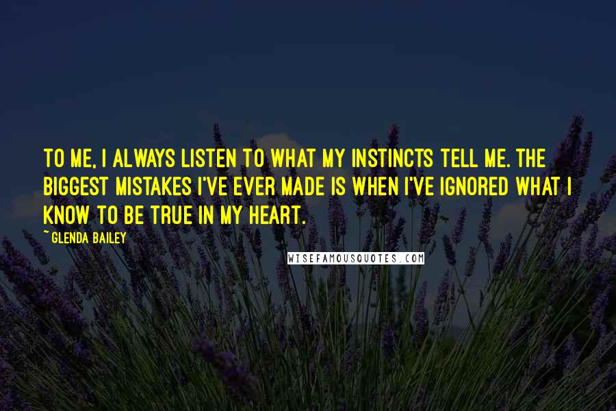 Glenda Bailey Quotes: To me, I always listen to what my instincts tell me. The biggest mistakes I've ever made is when I've ignored what I know to be true in my heart.