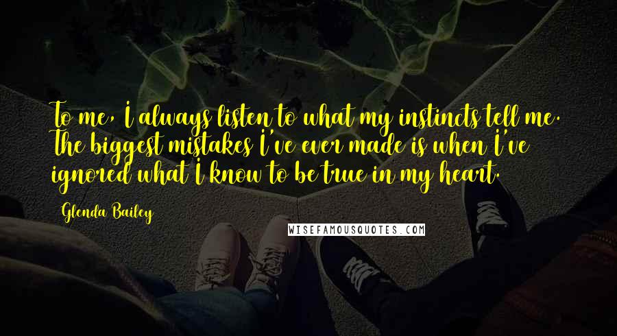 Glenda Bailey Quotes: To me, I always listen to what my instincts tell me. The biggest mistakes I've ever made is when I've ignored what I know to be true in my heart.