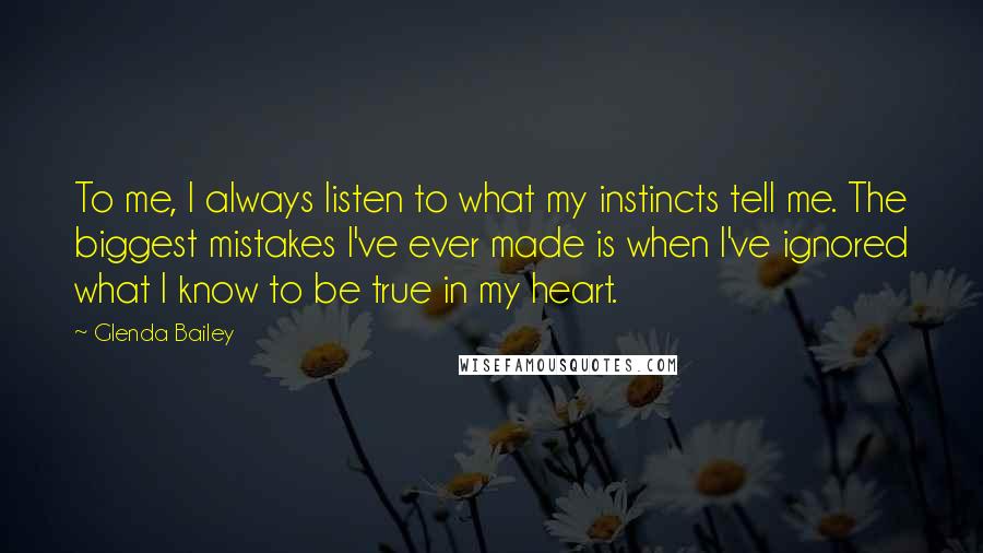 Glenda Bailey Quotes: To me, I always listen to what my instincts tell me. The biggest mistakes I've ever made is when I've ignored what I know to be true in my heart.