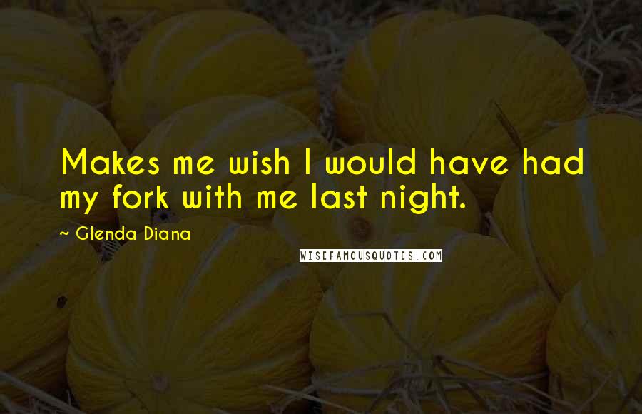 Glenda Diana Quotes: Makes me wish I would have had my fork with me last night.
