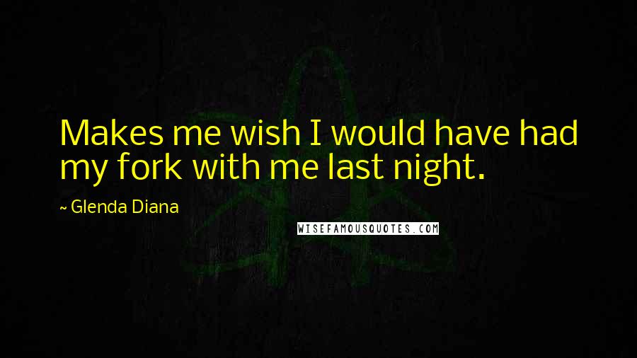 Glenda Diana Quotes: Makes me wish I would have had my fork with me last night.