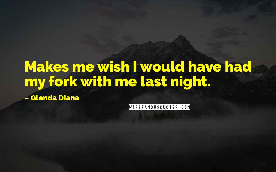 Glenda Diana Quotes: Makes me wish I would have had my fork with me last night.
