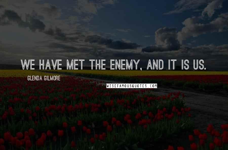 Glenda Gilmore Quotes: We have met the enemy, and it is us.