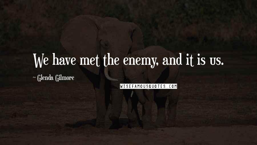 Glenda Gilmore Quotes: We have met the enemy, and it is us.