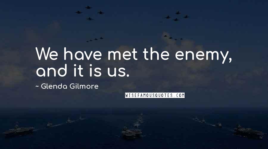 Glenda Gilmore Quotes: We have met the enemy, and it is us.