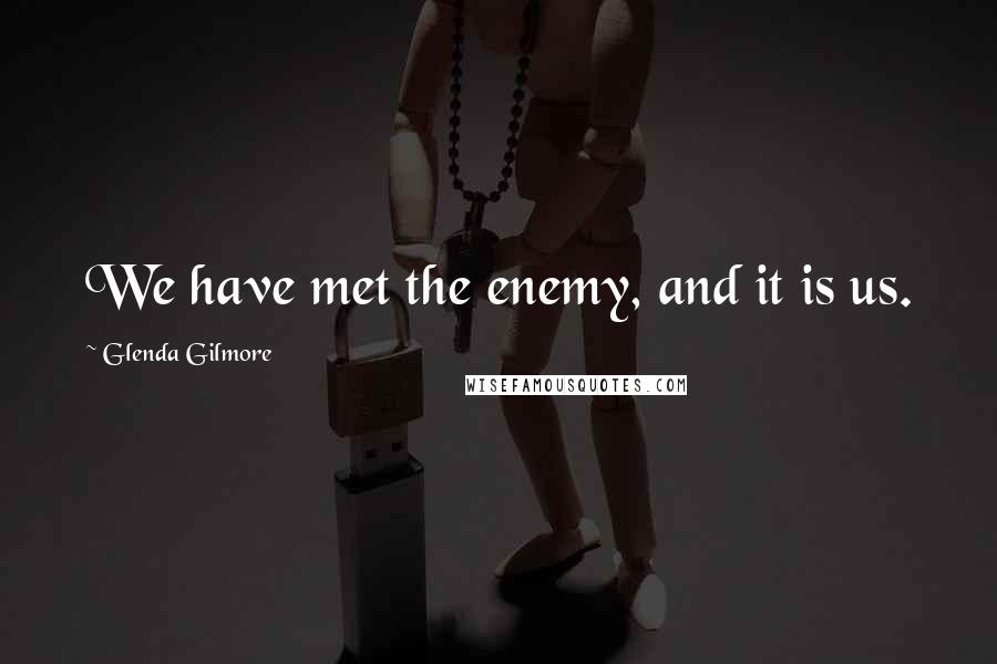 Glenda Gilmore Quotes: We have met the enemy, and it is us.