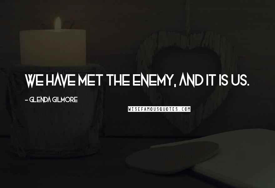 Glenda Gilmore Quotes: We have met the enemy, and it is us.