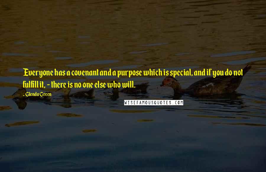 Glenda Green Quotes: Everyone has a covenant and a purpose which is special, and if you do not fulfill it, - there is no one else who will.