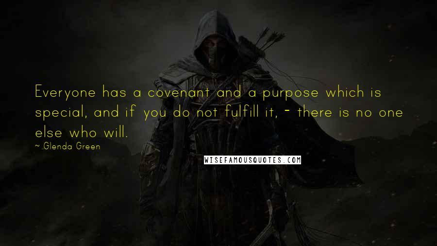 Glenda Green Quotes: Everyone has a covenant and a purpose which is special, and if you do not fulfill it, - there is no one else who will.