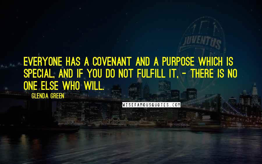 Glenda Green Quotes: Everyone has a covenant and a purpose which is special, and if you do not fulfill it, - there is no one else who will.