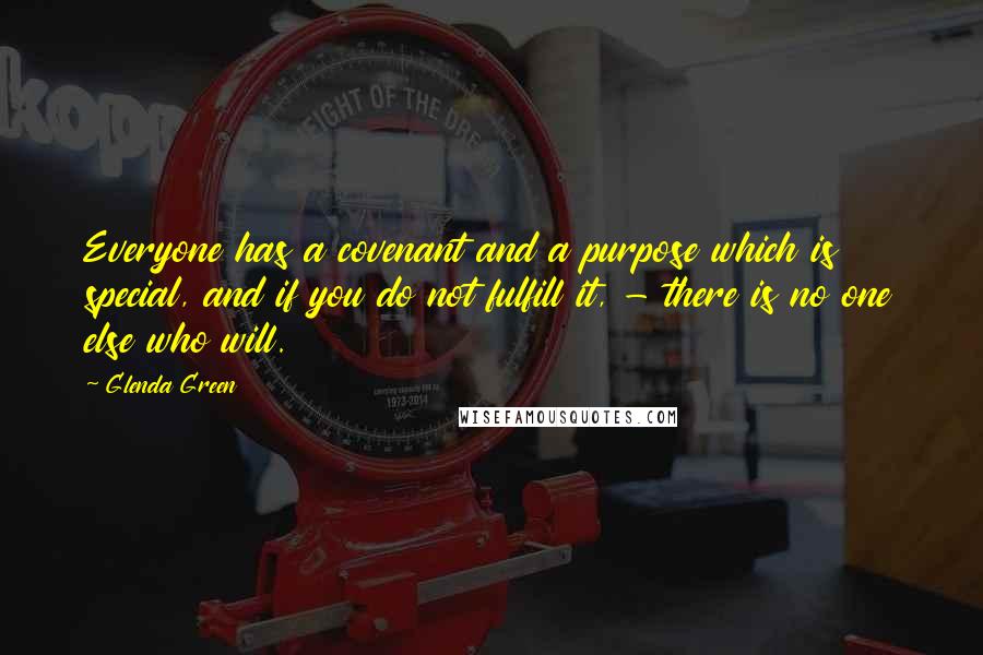 Glenda Green Quotes: Everyone has a covenant and a purpose which is special, and if you do not fulfill it, - there is no one else who will.