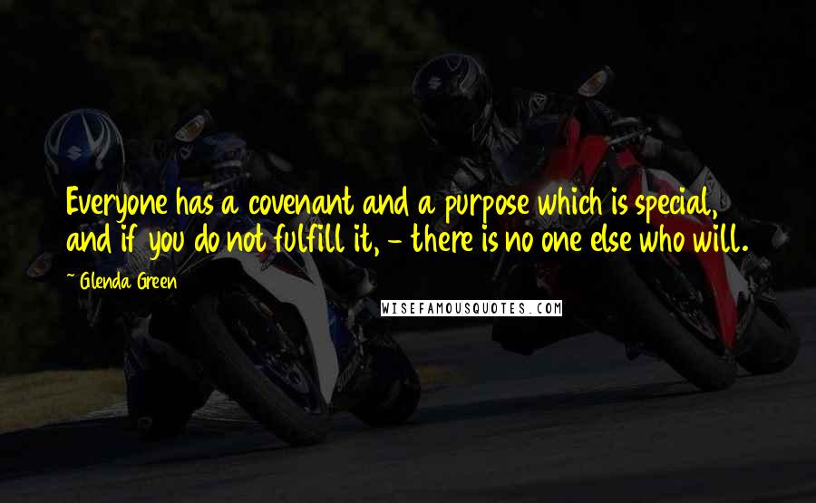Glenda Green Quotes: Everyone has a covenant and a purpose which is special, and if you do not fulfill it, - there is no one else who will.