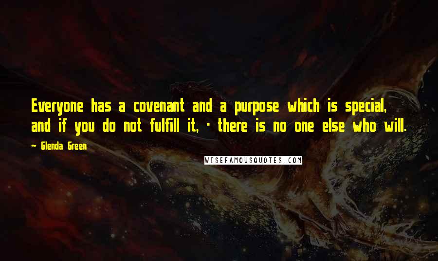 Glenda Green Quotes: Everyone has a covenant and a purpose which is special, and if you do not fulfill it, - there is no one else who will.