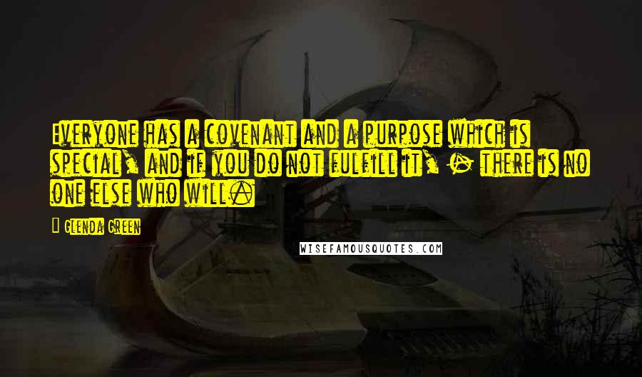 Glenda Green Quotes: Everyone has a covenant and a purpose which is special, and if you do not fulfill it, - there is no one else who will.